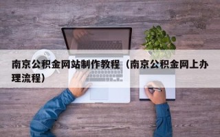 章丘南京公积金网站制作教程（南京公积金网上办理流程）