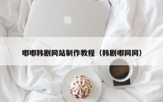 章丘嘟嘟韩剧网站制作教程（韩剧嘟网网）