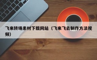 章丘飞来转场素材下载网站（飞来飞去制作方法视频）