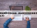 章丘网站制作环境的准备（网站制作环境的准备怎么写）