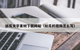 章丘丝瓜文字素材下载网站（丝瓜的视频怎么写）