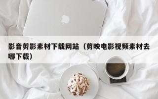 章丘影音剪影素材下载网站（剪映电影视频素材去哪下载）