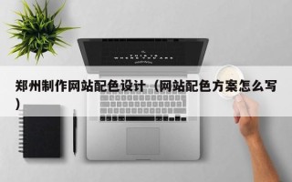 章丘郑州制作网站配色设计（网站配色方案怎么写）