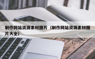 章丘制作网站资源素材图片（制作网站资源素材图片大全）